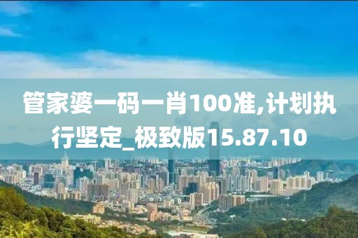 管家婆一码一肖100准,计划执行坚定_极致版15.87.10