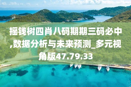 摇钱树四肖八码期期三码必中,数据分析与未来预测_多元视角版47.79.33