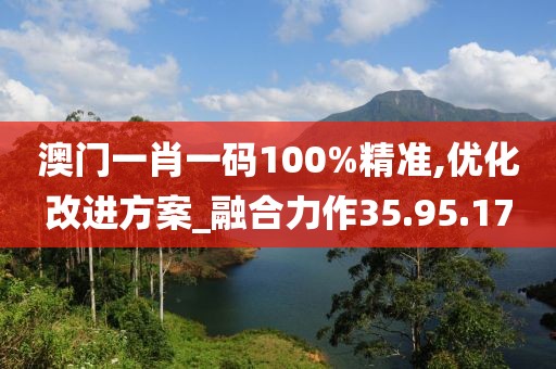 澳门一肖一码100%精准,优化改进方案_融合力作35.95.17