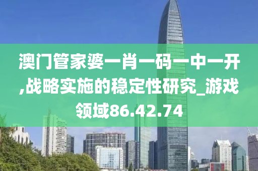 澳门管家婆一肖一码一中一开,战略实施的稳定性研究_游戏领域86.42.74