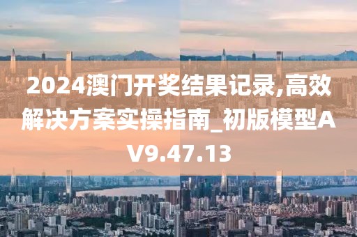 2024澳门开奖结果记录,高效解决方案实操指南_初版模型AV9.47.13