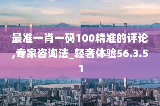 最准一肖一码100精准的评论,专家咨询法_轻奢体验56.3.51
