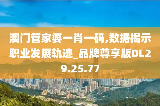 澳门管家婆一肖一码,数据揭示职业发展轨迹_品牌尊享版DL29.25.77