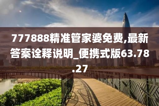 777888精准管家婆免费,最新答案诠释说明_便携式版63.78.27