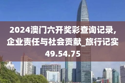2024澳门六开奖彩查询记录,企业责任与社会贡献_旅行记实49.54.75