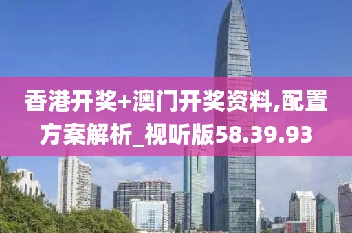 香港开奖+澳门开奖资料,配置方案解析_视听版58.39.93