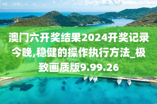 澳门六开奖结果2024开奖记录今晚,稳健的操作执行方法_极致画质版9.99.26