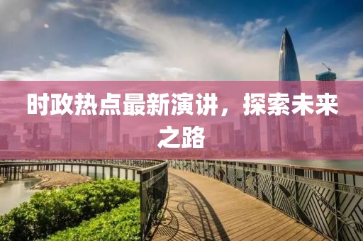 时政热点最新演讲，探索未来之路