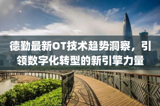 德勤最新OT技术趋势洞察，引领数字化转型的新引擎力量