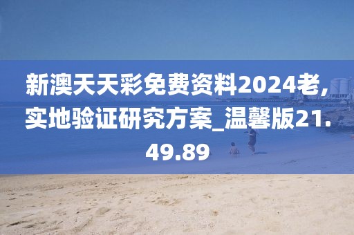 新澳天天彩免费资料2024老,实地验证研究方案_温馨版21.49.89