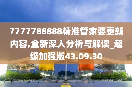 7777788888精准管家婆更新内容,全新深入分析与解读_超级加强版43.09.30