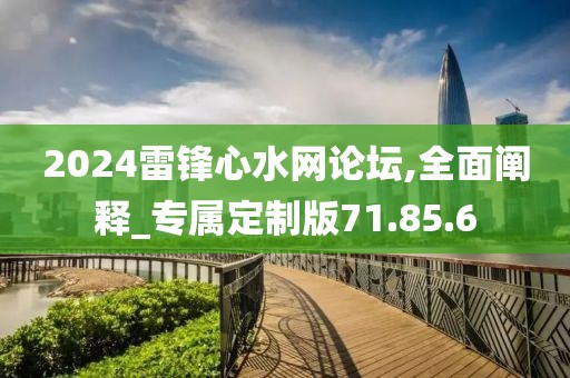 2024雷锋心水网论坛,全面阐释_专属定制版71.85.6