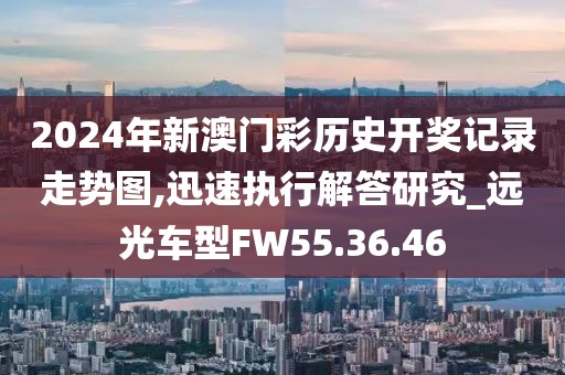 2024年新澳门彩历史开奖记录走势图,迅速执行解答研究_远光车型FW55.36.46