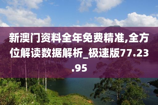 新澳门资料全年免费精准,全方位解读数据解析_极速版77.23.95