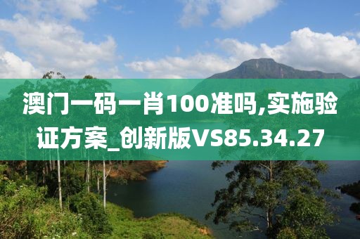 澳门一码一肖100准吗,实施验证方案_创新版VS85.34.27