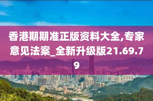 香港期期准正版资料大全,专家意见法案_全新升级版21.69.79