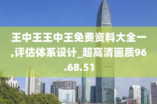 王中王王中王免费资料大全一,评估体系设计_超高清画质96.68.51