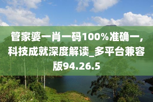 管家婆一肖一码100%准确一,科技成就深度解读_多平台兼容版94.26.5