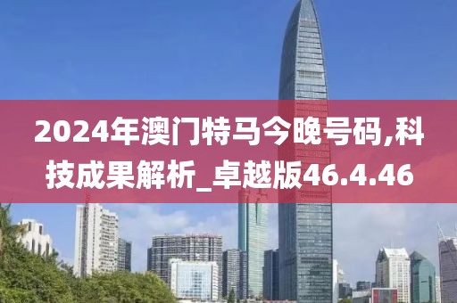 2024年澳门特马今晚号码,科技成果解析_卓越版46.4.46
