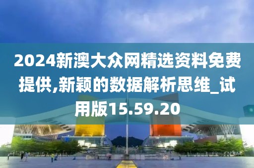 2024新澳大众网精选资料免费提供,新颖的数据解析思维_试用版15.59.20