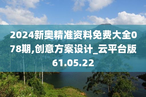 2024新奥精准资料免费大全078期,创意方案设计_云平台版61.05.22