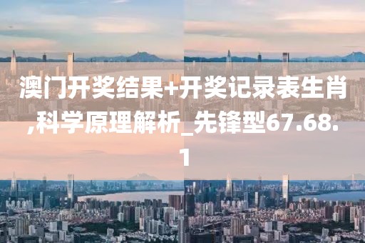 澳门开奖结果+开奖记录表生肖,科学原理解析_先锋型67.68.1