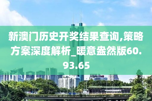 新澳门历史开奖结果查询,策略方案深度解析_暖意盎然版60.93.65