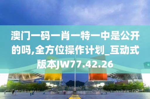 澳门一码一肖一特一中是公开的吗,全方位操作计划_互动式版本JW77.42.26