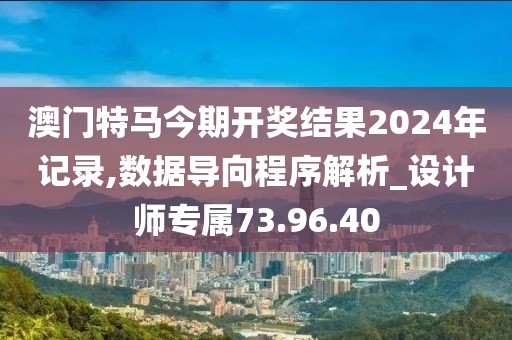 澳门特马今期开奖结果2024年记录,数据导向程序解析_设计师专属73.96.40