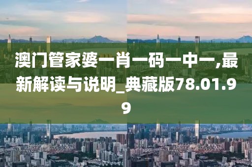 澳门管家婆一肖一码一中一,最新解读与说明_典藏版78.01.99