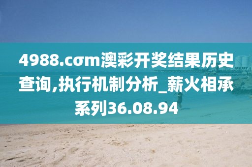 4988.cσm澳彩开奖结果历史查询,执行机制分析_薪火相承系列36.08.94