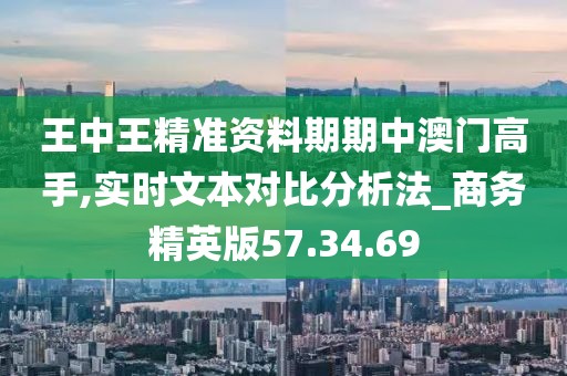 王中王精准资料期期中澳门高手,实时文本对比分析法_商务精英版57.34.69