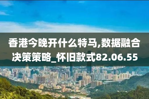 香港今晚开什么特马,数据融合决策策略_怀旧款式82.06.55