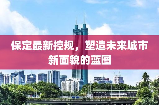 保定最新控规，塑造未来城市新面貌的蓝图