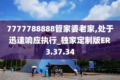 7777788888管家婆老家,处于迅速响应执行_独家定制版ER3.37.34
