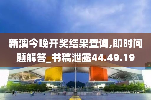 新澳今晚开奖结果查询,即时问题解答_书稿泄露44.49.19