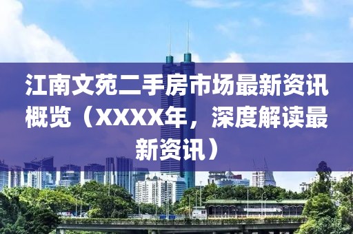 江南文苑二手房市场最新资讯概览（XXXX年，深度解读最新资讯）