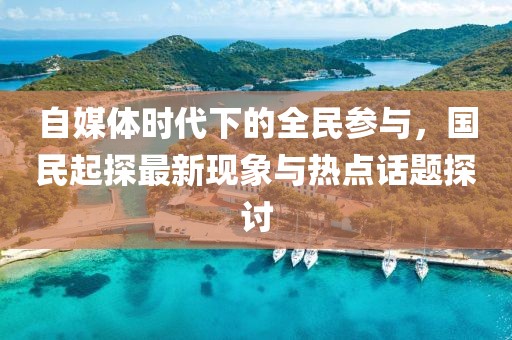 自媒体时代下的全民参与，国民起探最新现象与热点话题探讨