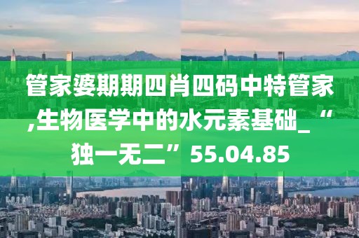 管家婆期期四肖四码中特管家,生物医学中的水元素基础_“独一无二”55.04.85