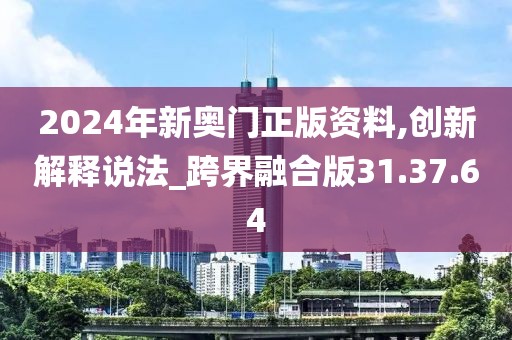 2024年新奥门正版资料,创新解释说法_跨界融合版31.37.64