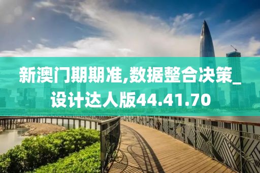 新澳门期期准,数据整合决策_设计达人版44.41.70