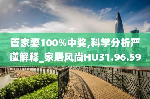 管家婆100%中奖,科学分析严谨解释_家居风尚HU31.96.59