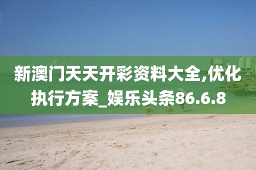 新澳门天天开彩资料大全,优化执行方案_娱乐头条86.6.8
