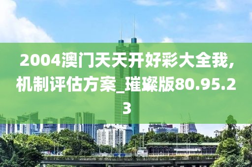 2004澳门天天开好彩大全我,机制评估方案_璀璨版80.95.23