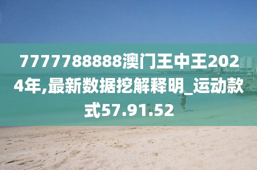 7777788888澳门王中王2024年,最新数据挖解释明_运动款式57.91.52
