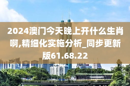 2024澳门今天晚上开什么生肖啊,精细化实施分析_同步更新版61.68.22