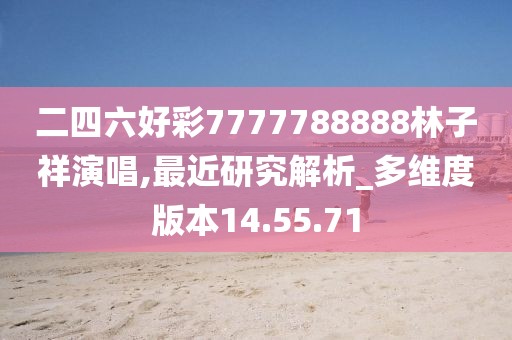 二四六好彩7777788888林子祥演唱,最近研究解析_多维度版本14.55.71