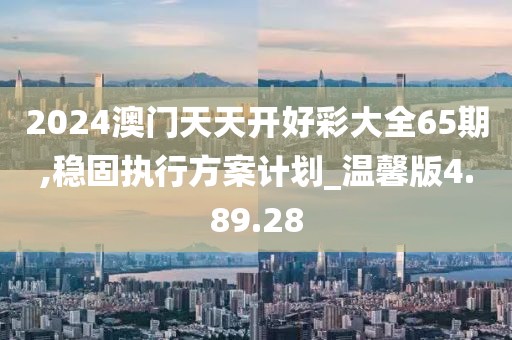 2024澳门天天开好彩大全65期,稳固执行方案计划_温馨版4.89.28