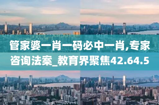 管家婆一肖一码必中一肖,专家咨询法案_教育界聚焦42.64.50