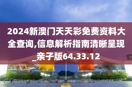 2024新澳门天天彩免费资料大全查询,信息解析指南清晰呈现_亲子版64.33.12